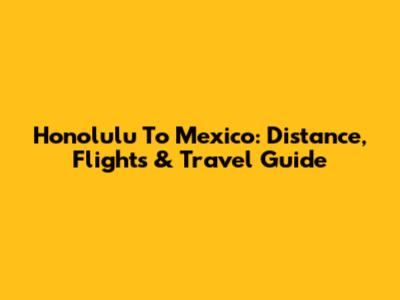 Honolulu To Mexico: Distance, Flights & Travel Guide