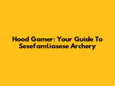 Hood Gamer: Your Guide To Sesefamliasese Archery