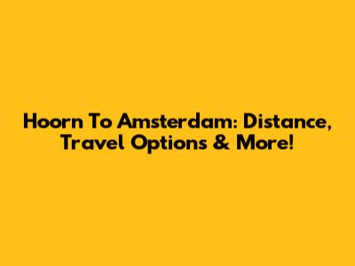 Hoorn To Amsterdam: Distance, Travel Options & More!
