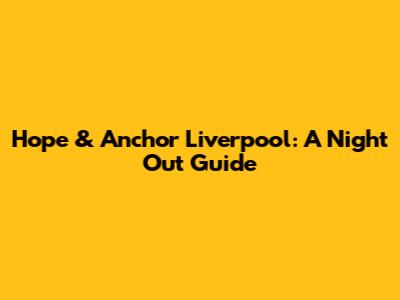 Hope & Anchor Liverpool: A Night Out Guide