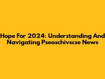 Hope For 2024: Understanding And Navigating Pseoschivscse News