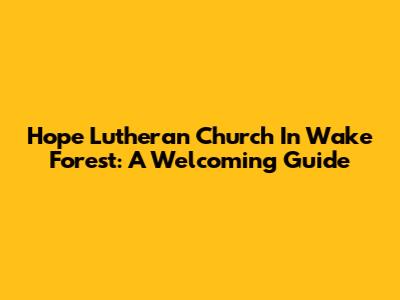 Hope Lutheran Church In Wake Forest: A Welcoming Guide