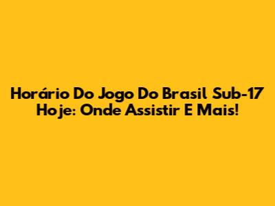 Horário Do Jogo Do Brasil Sub-17 Hoje: Onde Assistir E Mais!