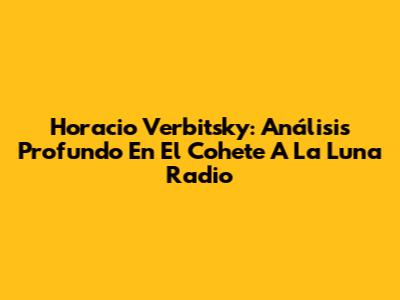 Horacio Verbitsky: Análisis Profundo En 'El Cohete A La Luna' Radio