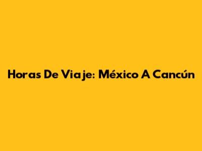 Horas De Viaje: México A Cancún