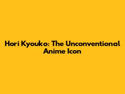 Hori Kyouko: The Unconventional Anime Icon