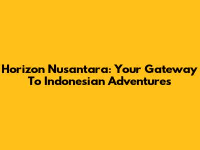 Horizon Nusantara: Your Gateway To Indonesian Adventures