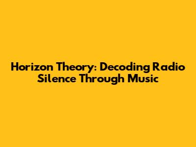 Horizon Theory: Decoding Radio Silence Through Music