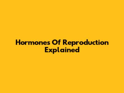 Hormones Of Reproduction Explained