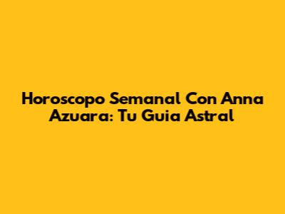 Horoscopo Semanal Con Anna Azuara: Tu Guia Astral