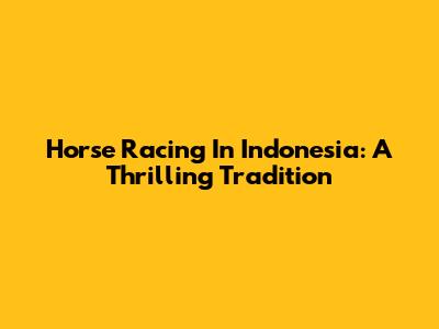 Horse Racing In Indonesia: A Thrilling Tradition