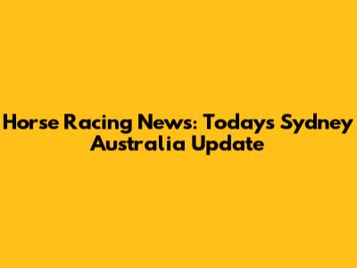 Horse Racing News: Today's Sydney Australia Update