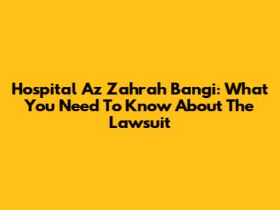 Hospital Az Zahrah Bangi: What You Need To Know About The Lawsuit