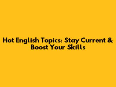 Hot English Topics: Stay Current & Boost Your Skills
