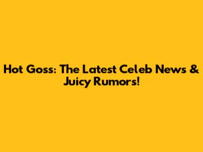 Hot Goss: The Latest Celeb News & Juicy Rumors!
