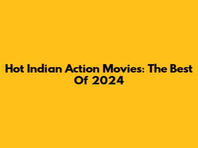 Hot Indian Action Movies: The Best Of 2024
