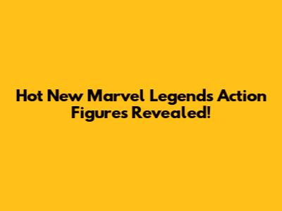 Hot New Marvel Legends Action Figures Revealed!