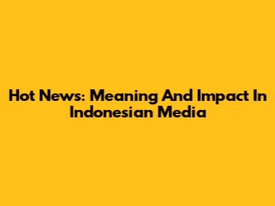 Hot News: Meaning And Impact In Indonesian Media