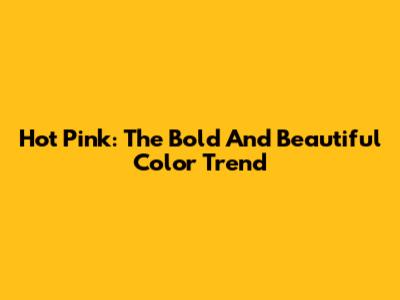 Hot Pink: The Bold And Beautiful Color Trend