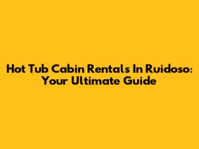 Hot Tub Cabin Rentals In Ruidoso: Your Ultimate Guide