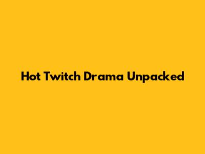 Hot Twitch Drama Unpacked