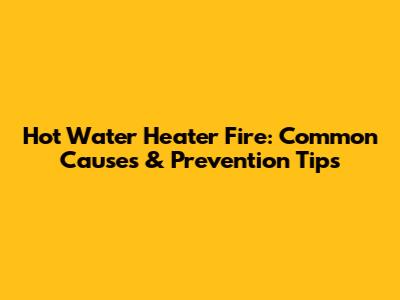 Hot Water Heater Fire: Common Causes & Prevention Tips
