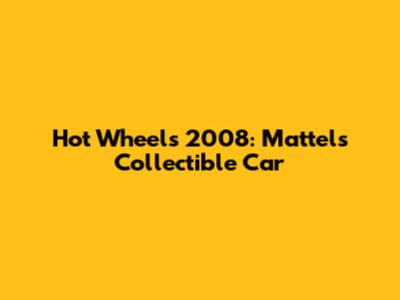 Hot Wheels 2008: Mattel's Collectible Car