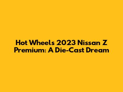 Hot Wheels 2023 Nissan Z Premium: A Die-Cast Dream