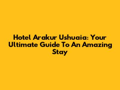 Hotel Arakur Ushuaia: Your Ultimate Guide To An Amazing Stay
