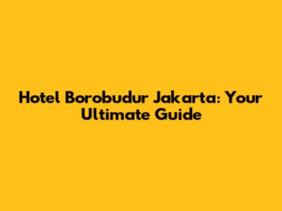 Hotel Borobudur Jakarta: Your Ultimate Guide