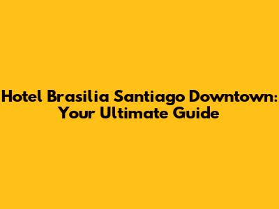 Hotel Brasilia Santiago Downtown: Your Ultimate Guide
