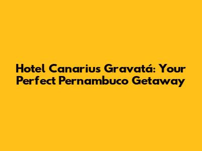 Hotel Canarius Gravatá: Your Perfect Pernambuco Getaway