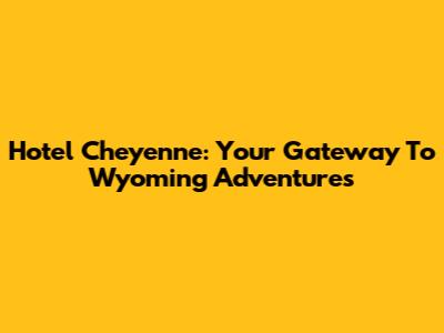 Hotel Cheyenne: Your Gateway To Wyoming Adventures