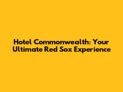 Hotel Commonwealth: Your Ultimate Red Sox Experience