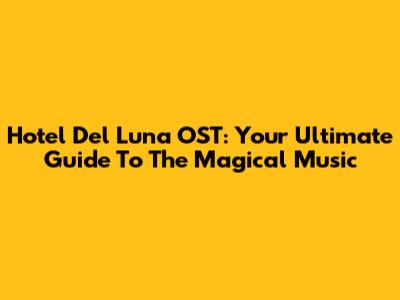 Hotel Del Luna OST: Your Ultimate Guide To The Magical Music