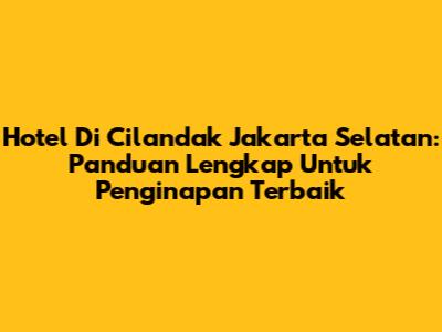 Hotel Di Cilandak Jakarta Selatan: Panduan Lengkap Untuk Penginapan Terbaik