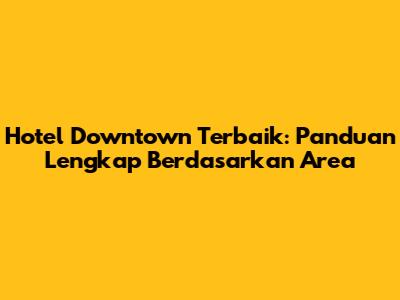 Hotel Downtown Terbaik: Panduan Lengkap Berdasarkan Area