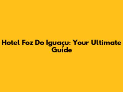 Hotel Foz Do Iguaçu: Your Ultimate Guide