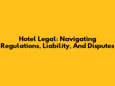Hotel Legal: Navigating Regulations, Liability, And Disputes