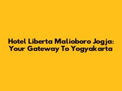Hotel Liberta Malioboro Jogja: Your Gateway To Yogyakarta