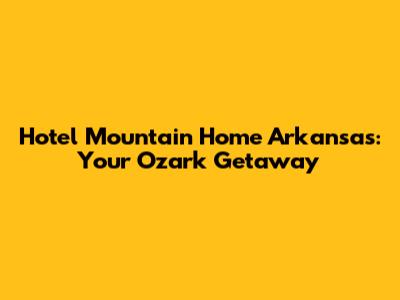 Hotel Mountain Home Arkansas: Your Ozark Getaway
