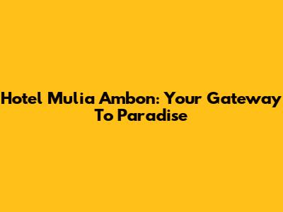 Hotel Mulia Ambon: Your Gateway To Paradise