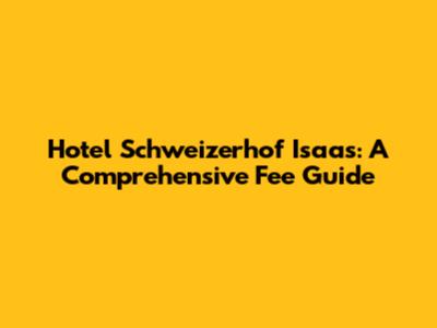 Hotel Schweizerhof Isaas: A Comprehensive Fee Guide
