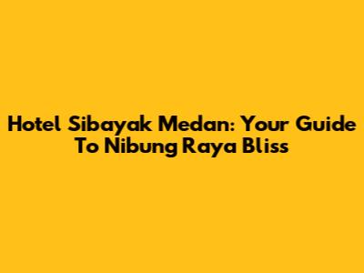 Hotel Sibayak Medan: Your Guide To Nibung Raya Bliss