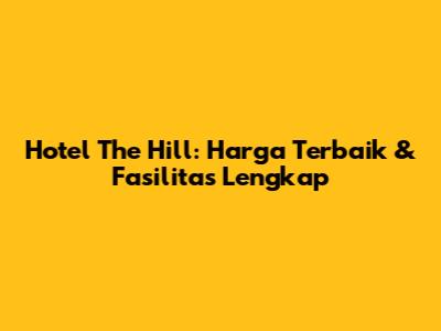 Hotel The Hill: Harga Terbaik & Fasilitas Lengkap