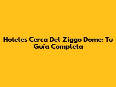 Hoteles Cerca Del Ziggo Dome: Tu Guía Completa