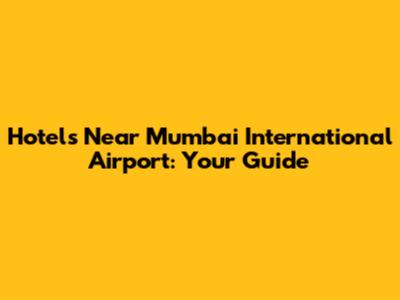 Hotels Near Mumbai International Airport: Your Guide