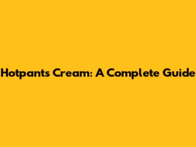 Hotpants Cream: A Complete Guide