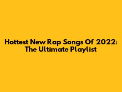 Hottest New Rap Songs Of 2022: The Ultimate Playlist