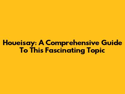 Houeisay: A Comprehensive Guide To This Fascinating Topic